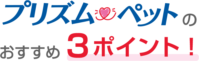 プリズムペットのおすすめ３ポイント！