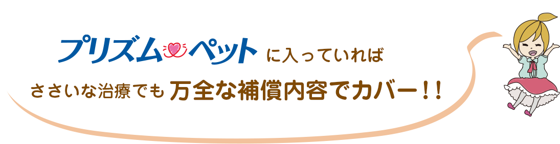 プリズムペットに入っていればささいな治療でも万全の補償でカバー！